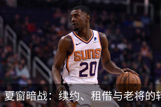 夏窗暗战：续约、租借与老将的转身夏天的足球转会市场，总是热闹得让人眼花缭乱